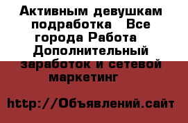 Активным девушкам подработка - Все города Работа » Дополнительный заработок и сетевой маркетинг   
